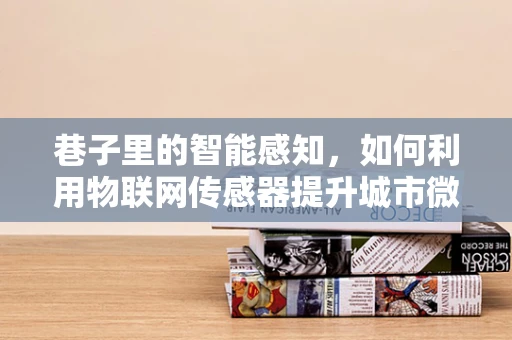 巷子里的智能感知，如何利用物联网传感器提升城市微循环的效率？