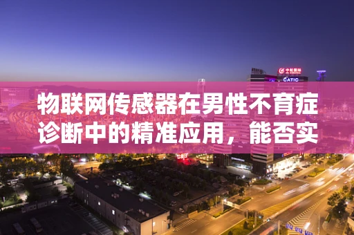 物联网传感器在男性不育症诊断中的精准应用，能否实现更早、更准确的检测？