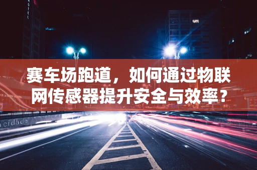 赛车场跑道，如何通过物联网传感器提升安全与效率？