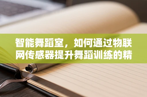 智能舞蹈室，如何通过物联网传感器提升舞蹈训练的精准与效率？
