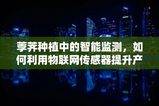 荸荠种植中的智能监测，如何利用物联网传感器提升产量与质量？