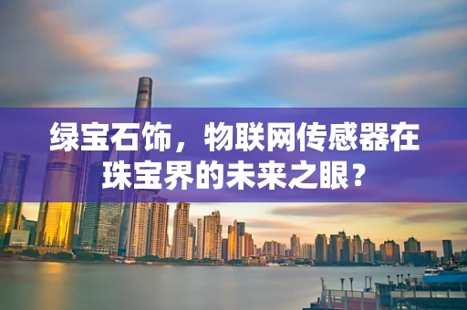 绿宝石饰，物联网传感器在珠宝界的未来之眼？