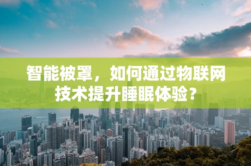 智能被罩，如何通过物联网技术提升睡眠体验？