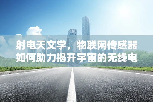 射电天文学，物联网传感器如何助力揭开宇宙的无线电秘密？