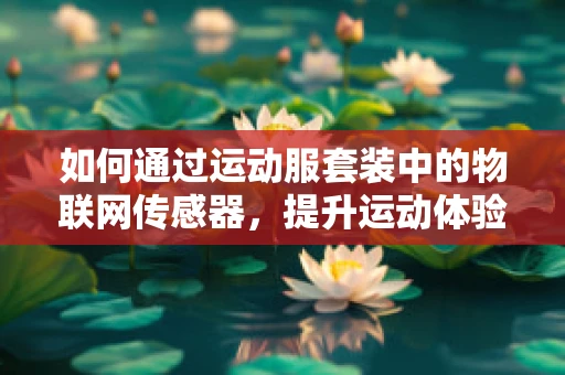 如何通过运动服套装中的物联网传感器，提升运动体验与健康管理？