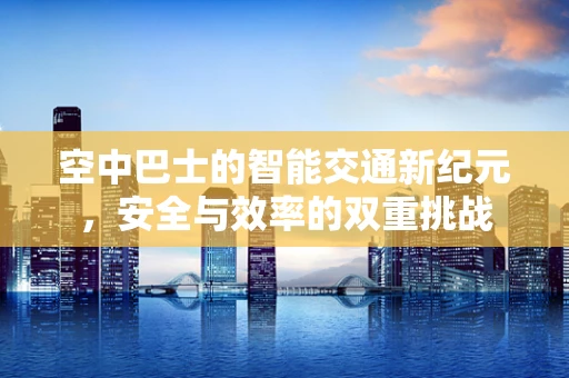 空中巴士的智能交通新纪元，安全与效率的双重挑战