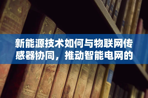 新能源技术如何与物联网传感器协同，推动智能电网的绿色转型？