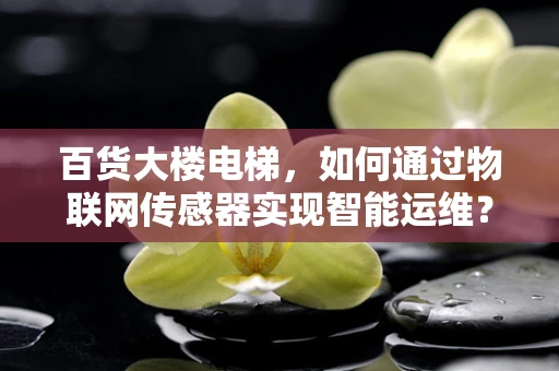 百货大楼电梯，如何通过物联网传感器实现智能运维？