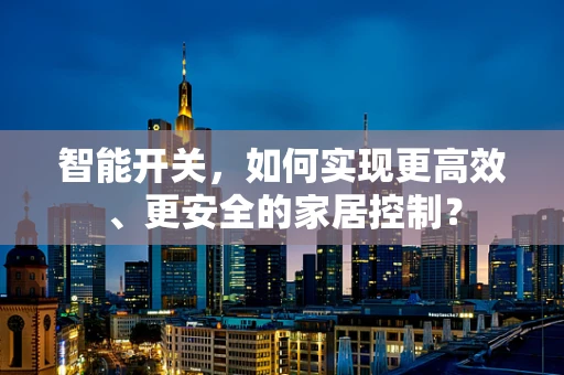 智能开关，如何实现更高效、更安全的家居控制？