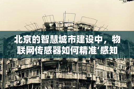 北京的智慧城市建设中，物联网传感器如何精准‘感知’城市脉搏？