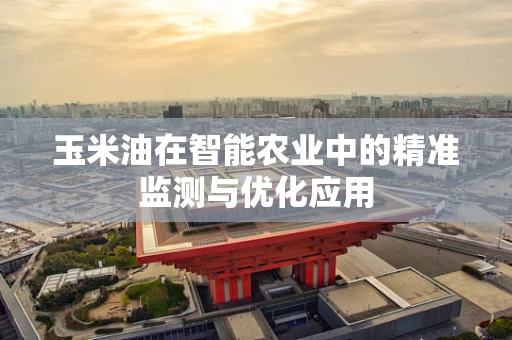 玉米油在智能农业中的精准监测与优化应用
