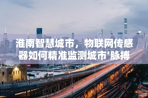 淮南智慧城市，物联网传感器如何精准监测城市‘脉搏’？