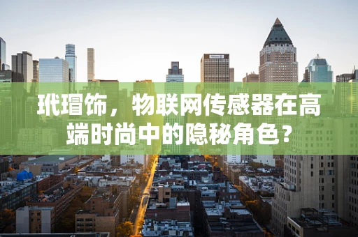 玳瑁饰，物联网传感器在高端时尚中的隐秘角色？
