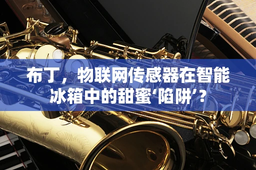布丁，物联网传感器在智能冰箱中的甜蜜‘陷阱’？