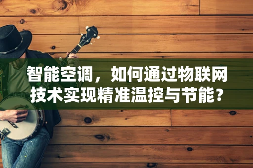 智能空调，如何通过物联网技术实现精准温控与节能？