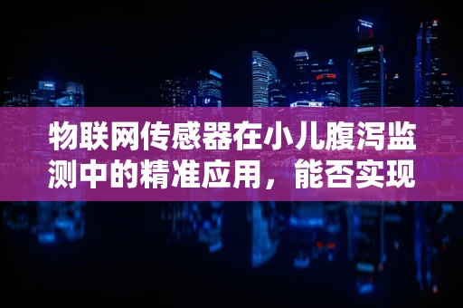 物联网传感器在小儿腹泻监测中的精准应用，能否实现即时预警与干预？