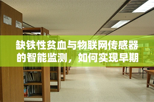 缺铁性贫血与物联网传感器的智能监测，如何实现早期预警？