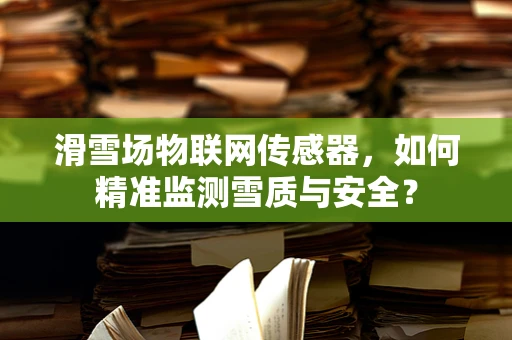 滑雪场物联网传感器，如何精准监测雪质与安全？
