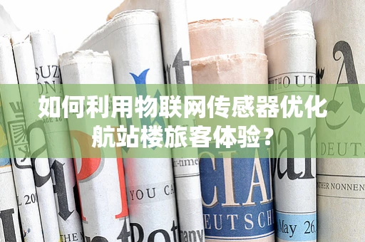 如何利用物联网传感器优化航站楼旅客体验？