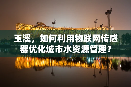 玉溪，如何利用物联网传感器优化城市水资源管理？