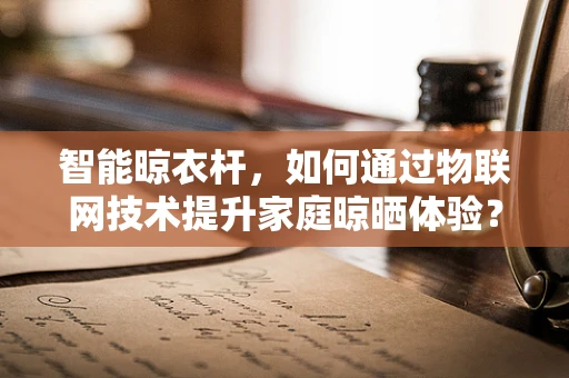智能晾衣杆，如何通过物联网技术提升家庭晾晒体验？