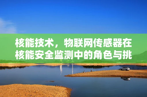 核能技术，物联网传感器在核能安全监测中的角色与挑战？
