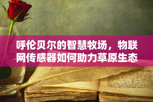 呼伦贝尔的智慧牧场，物联网传感器如何助力草原生态监测？