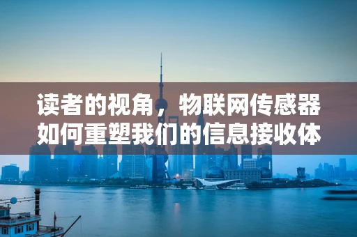 读者的视角，物联网传感器如何重塑我们的信息接收体验？