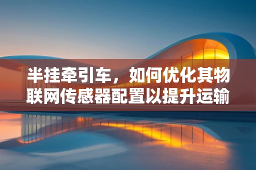 半挂牵引车，如何优化其物联网传感器配置以提升运输效率？