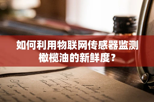 如何利用物联网传感器监测橄榄油的新鲜度？