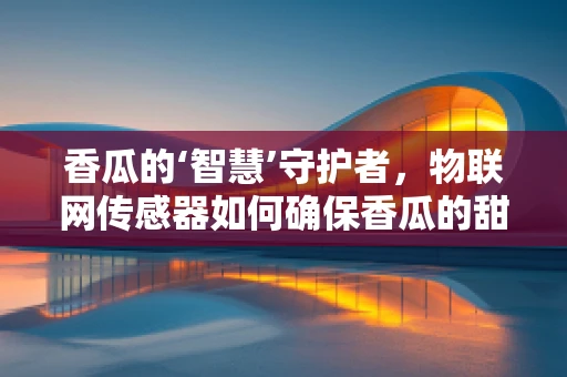 香瓜的‘智慧’守护者，物联网传感器如何确保香瓜的甜蜜之旅？