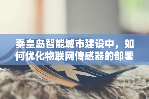 秦皇岛智能城市建设中，如何优化物联网传感器的部署以提升城市管理效率？