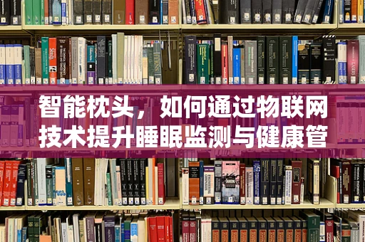 智能枕头，如何通过物联网技术提升睡眠监测与健康管理？