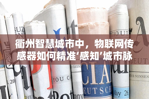衢州智慧城市中，物联网传感器如何精准‘感知’城市脉动？