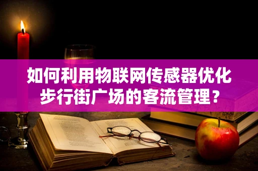如何利用物联网传感器优化步行街广场的客流管理？