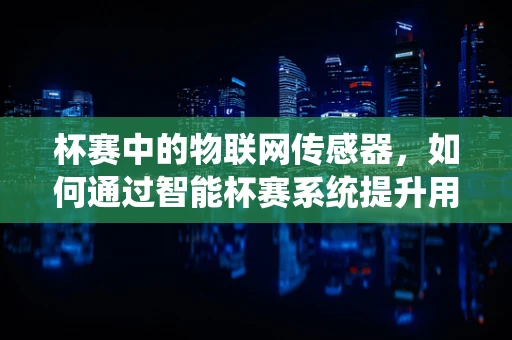 杯赛中的物联网传感器，如何通过智能杯赛系统提升用户体验？