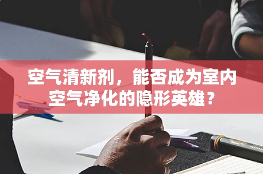 空气清新剂，能否成为室内空气净化的隐形英雄？