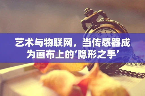 艺术与物联网，当传感器成为画布上的‘隐形之手’
