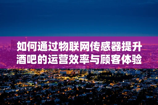 如何通过物联网传感器提升酒吧的运营效率与顾客体验？