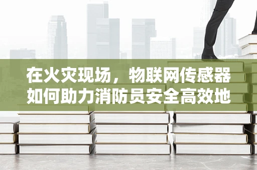 在火灾现场，物联网传感器如何助力消防员安全高效地行动？
