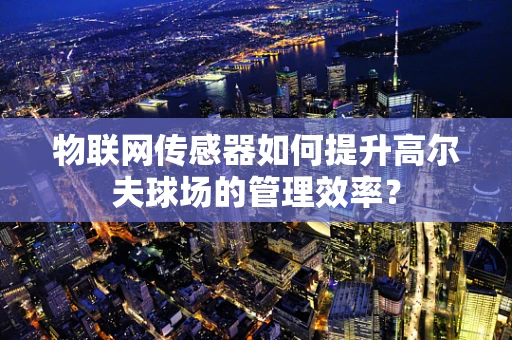 物联网传感器如何提升高尔夫球场的管理效率？