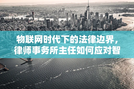 物联网时代下的法律边界，律师事务所主任如何应对智能传感器的伦理挑战？