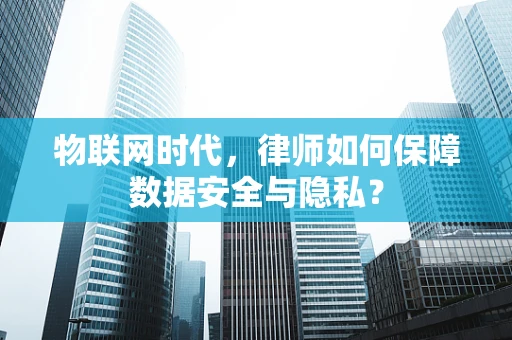 物联网时代，律师如何保障数据安全与隐私？