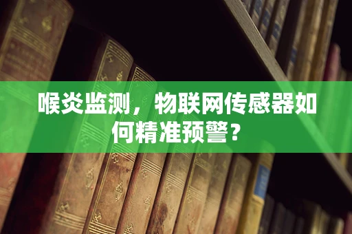 喉炎监测，物联网传感器如何精准预警？