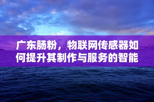 广东肠粉，物联网传感器如何提升其制作与服务的智能化？