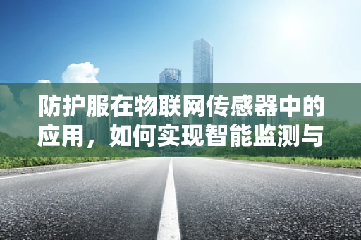 防护服在物联网传感器中的应用，如何实现智能监测与安全防护？