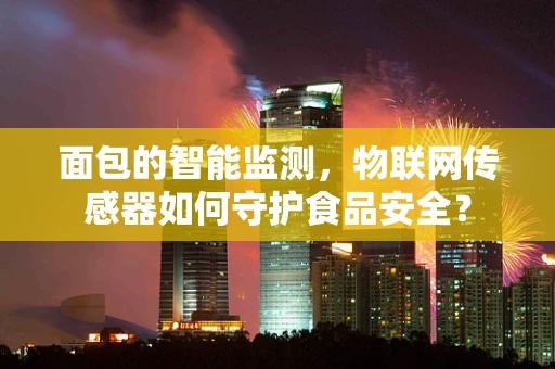 面包的智能监测，物联网传感器如何守护食品安全？