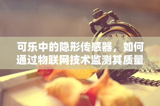 可乐中的隐形传感器，如何通过物联网技术监测其质量与安全？