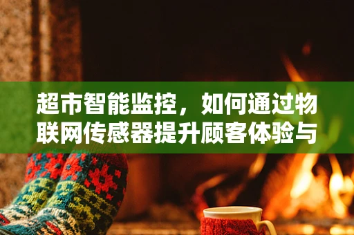 超市智能监控，如何通过物联网传感器提升顾客体验与运营效率？