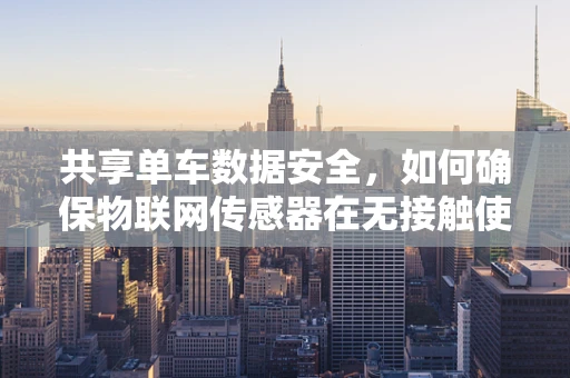 共享单车数据安全，如何确保物联网传感器在无接触使用中的隐私保护？